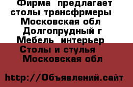 Фирма  предлагает столы трансфрмеры - Московская обл., Долгопрудный г. Мебель, интерьер » Столы и стулья   . Московская обл.